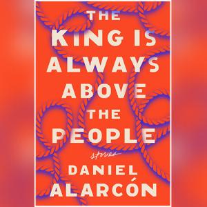 The King Is Always Above the People Stories by Daniel Alarcón