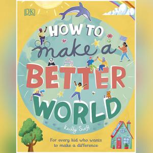 How to Make a Better World: For Every Kid Who Wants to Make a Difference by Keilly Swift
