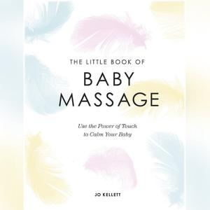 The Little Book of Baby Massage: Use the Power of Touch to Calm Your Baby by Jo Kellett