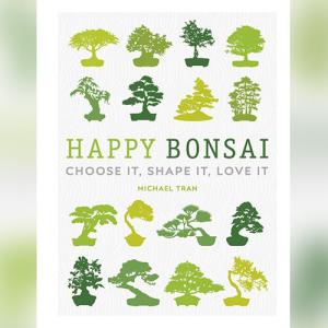 Happy Bonsai: Choose It, Shape It, Love It by Michael Tran