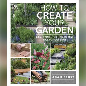 How to Create Your Garden: Ideas and Advice for Transforming Your Outdoor Space by Adam Frost