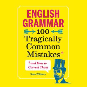 English Grammar: 100 Tragically Common Mistakes (and How to Correct Them) by Sean Williams PhD