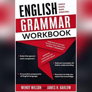 English Grammar Workbook: Simple Rules, Basic Exercises, and Various Activities to Help you Practice Correct Grammar and Improve your English Language Skills by Wendy Wilson, James H. Barlow