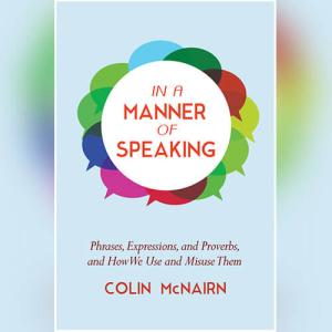 In a Manner of Speaking: Phrases, Expressions, and Proverbs and How We Use and Misuse Them by Colin McNairn