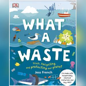 What a Waste: Trash, Recycling, and Protecting our Planet by Jess French