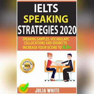 IELTS SPEAKING STRATEGIES 2020: Speaking Samples, Vocabulary, Collocations And Idioms To Increase Your Score To 8.0+ by Julia White