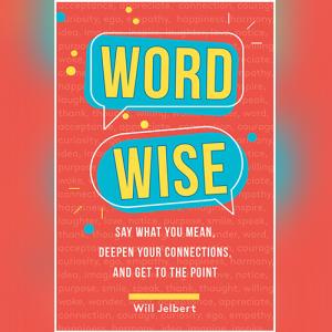 Word Wise: Say What You Mean, Deepen Your Connections, and Get to the Point by Will Jelbert