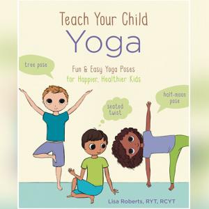 Teach Your Child Yoga: Fun & Easy Yoga Poses for Happier, Healthier Kids by Lisa Roberts