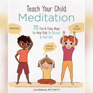 Teach Your Child Meditation: 70 Fun & Easy Ways to Help Kids De-Stress and Chill Out by Lisa Roberts