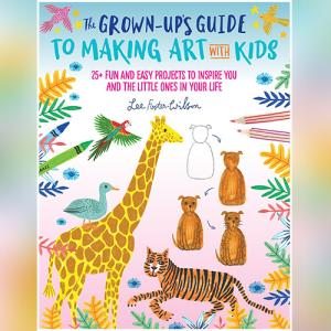 The Grown-Up's Guide to Making Art with Kids: 25+ fun and easy projects to inspire you and the little ones in your life by Lee Foster-Wilson