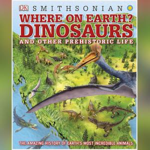 Where on Earth? Dinosaurs and Other Prehistoric Life: The Amazing History of Earth's Most Incredible Animals by DK