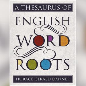 A Thesaurus of English Word Roots by Horace Gerald Danner