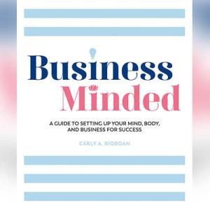 Business Minded: A Guide to Setting Up Your Mind, Body and Business for Success by Carly A. Riordan