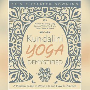 Kundalini Yoga Demystified: A Modern Guide to What It Is and How to Practice by Erin Elizabeth Downing