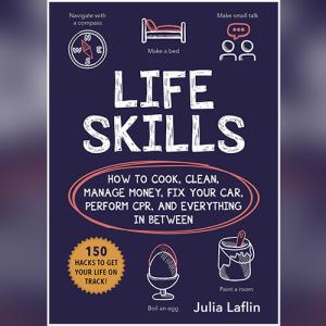Life Skills: How to Cook, Clean, Manage Money, Fix Your Car, Perform CPR, and Everything in Between by Julia Laflin