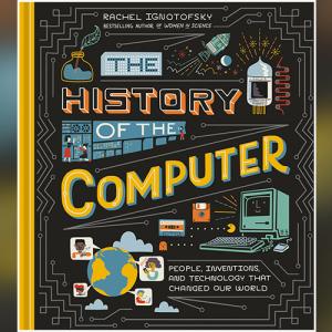 The History of the Computer: People, Inventions, and Technology that Changed Our World by Rachel Ignotofsky