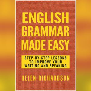 English Grammar Made Easy: Step-by-step Lessons To Improve Your Writing and Speaking by Helen Richardson